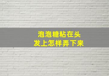 泡泡糖粘在头发上怎样弄下来