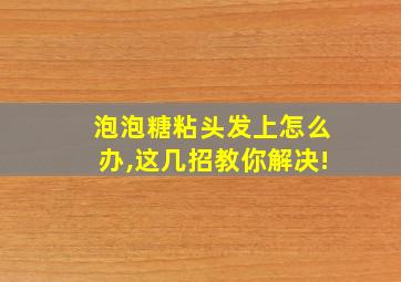 泡泡糖粘头发上怎么办,这几招教你解决!