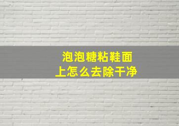 泡泡糖粘鞋面上怎么去除干净