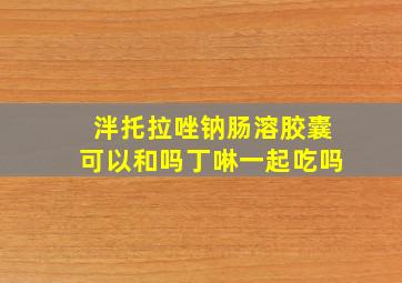 泮托拉唑钠肠溶胶囊可以和吗丁啉一起吃吗