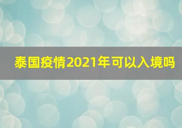 泰国疫情2021年可以入境吗