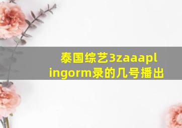 泰国综艺3zaaaplingorm录的几号播出