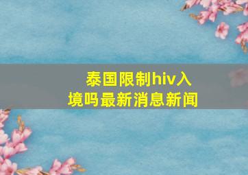 泰国限制hiv入境吗最新消息新闻