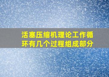 活塞压缩机理论工作循环有几个过程组成部分