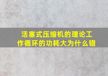 活塞式压缩机的理论工作循环的功耗大为什么错