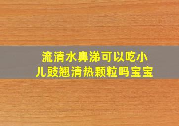 流清水鼻涕可以吃小儿豉翘清热颗粒吗宝宝