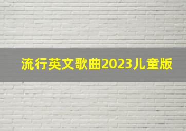 流行英文歌曲2023儿童版