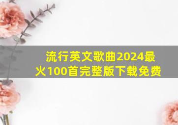 流行英文歌曲2024最火100首完整版下载免费