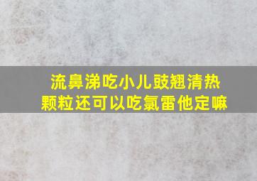 流鼻涕吃小儿豉翘清热颗粒还可以吃氯雷他定嘛