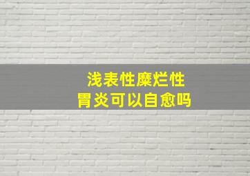 浅表性糜烂性胃炎可以自愈吗