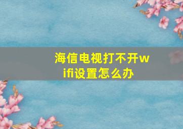 海信电视打不开wifi设置怎么办