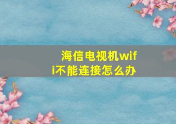 海信电视机wifi不能连接怎么办