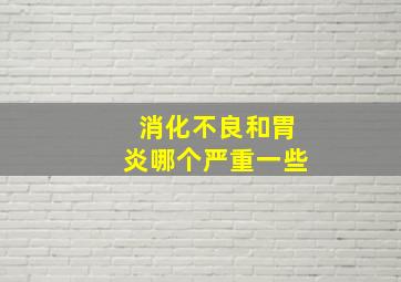 消化不良和胃炎哪个严重一些