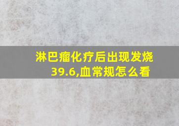 淋巴瘤化疗后出现发烧39.6,血常规怎么看