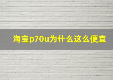 淘宝p70u为什么这么便宜