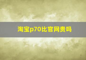 淘宝p70比官网贵吗