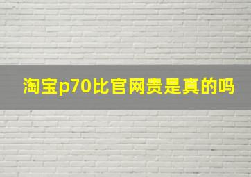 淘宝p70比官网贵是真的吗