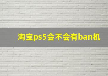 淘宝ps5会不会有ban机