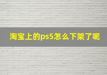 淘宝上的ps5怎么下架了呢