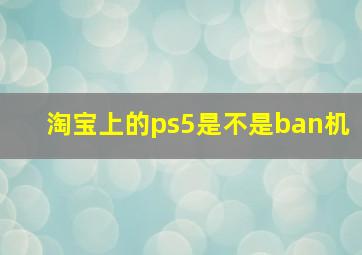 淘宝上的ps5是不是ban机