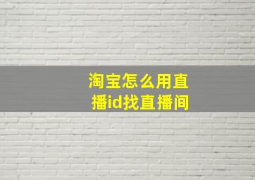 淘宝怎么用直播id找直播间