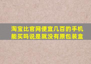 淘宝比官网便宜几百的手机能买吗说是就没有原包装盒