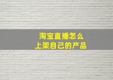 淘宝直播怎么上架自己的产品