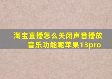 淘宝直播怎么关闭声音播放音乐功能呢苹果13pro