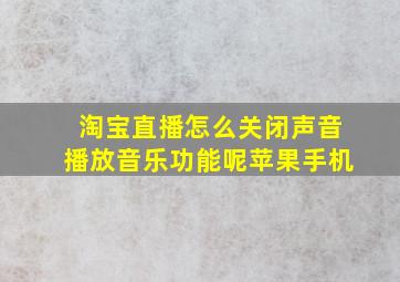 淘宝直播怎么关闭声音播放音乐功能呢苹果手机