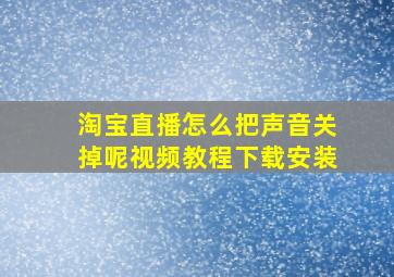 淘宝直播怎么把声音关掉呢视频教程下载安装