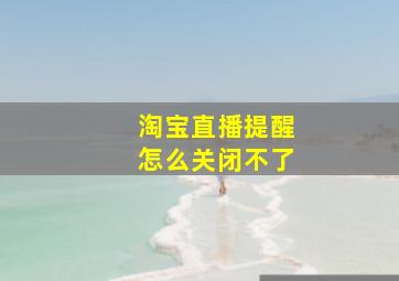 淘宝直播提醒怎么关闭不了