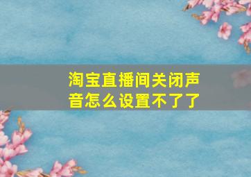 淘宝直播间关闭声音怎么设置不了了