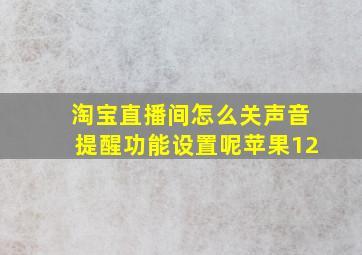 淘宝直播间怎么关声音提醒功能设置呢苹果12