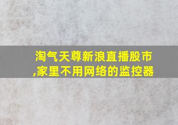 淘气天尊新浪直播股市,家里不用网络的监控器