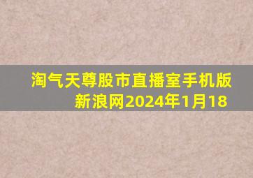 淘气天尊股市直播室手机版新浪网2024年1月18