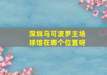 深圳马可波罗主场球馆在哪个位置呀