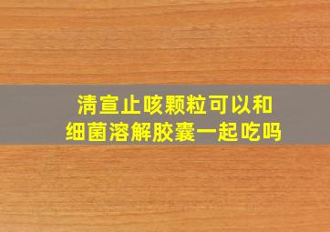 淸宣止咳颗粒可以和细菌溶解胶囊一起吃吗