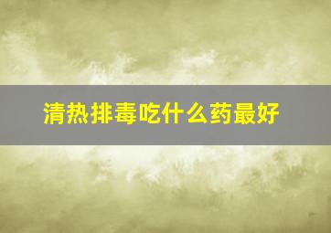 清热排毒吃什么药最好