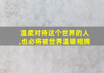 温柔对待这个世界的人,也必将被世界温暖相拥