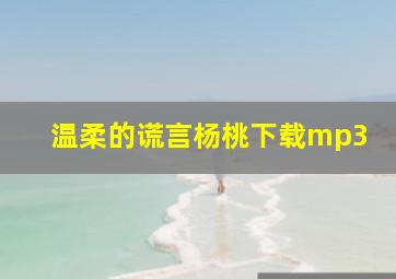 温柔的谎言杨桃下载mp3