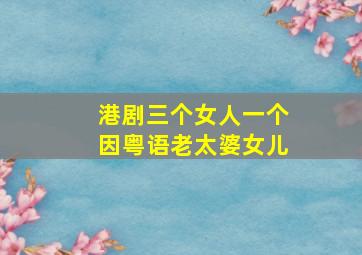 港剧三个女人一个因粤语老太婆女儿