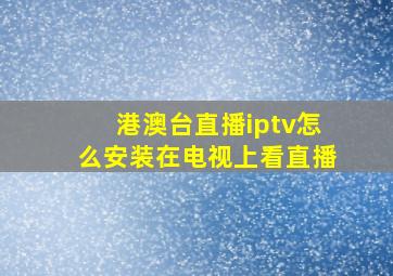 港澳台直播iptv怎么安装在电视上看直播