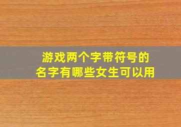 游戏两个字带符号的名字有哪些女生可以用