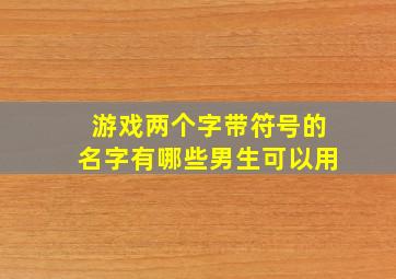 游戏两个字带符号的名字有哪些男生可以用