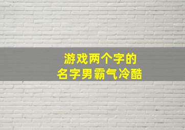 游戏两个字的名字男霸气冷酷