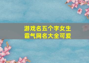 游戏名五个字女生霸气网名大全可爱