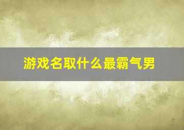 游戏名取什么最霸气男