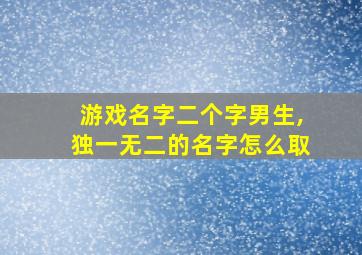 游戏名字二个字男生,独一无二的名字怎么取