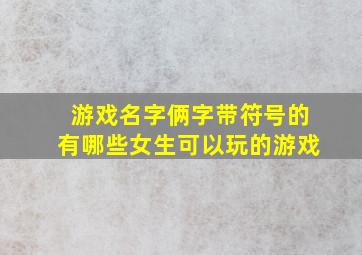 游戏名字俩字带符号的有哪些女生可以玩的游戏