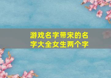 游戏名字带宋的名字大全女生两个字